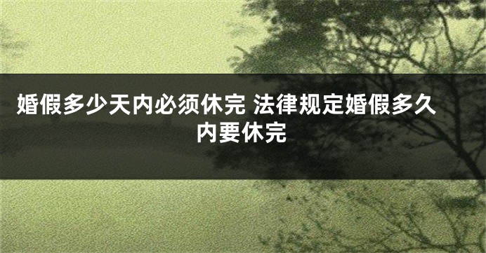 婚假多少天内必须休完 法律规定婚假多久内要休完