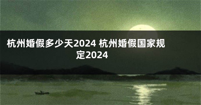 杭州婚假多少天2024 杭州婚假国家规定2024