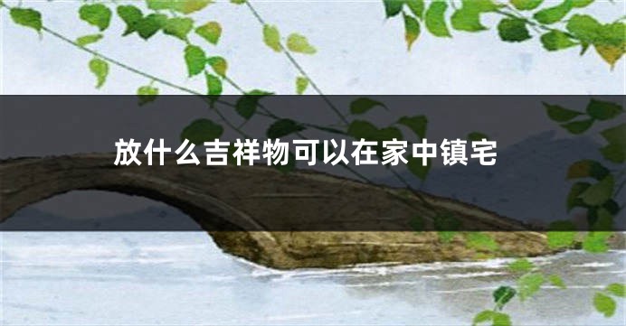 放什么吉祥物可以在家中镇宅