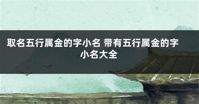 取名五行属金的字小名 带有五行属金的字小名大全