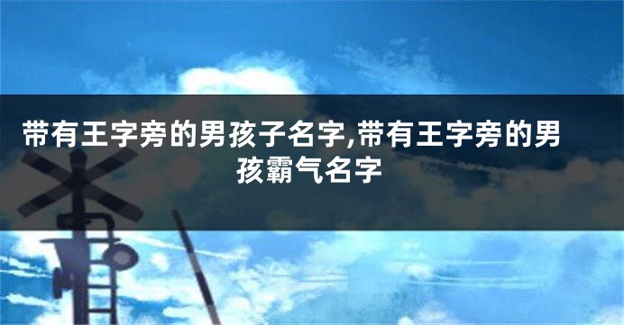 带有王字旁的男孩子名字,带有王字旁的男孩霸气名字