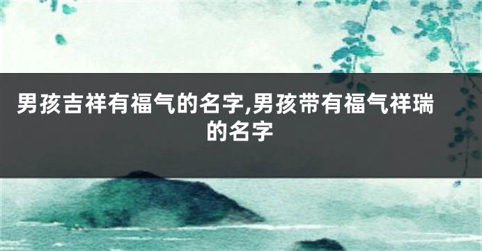 男孩吉祥有福气的名字,男孩带有福气祥瑞的名字