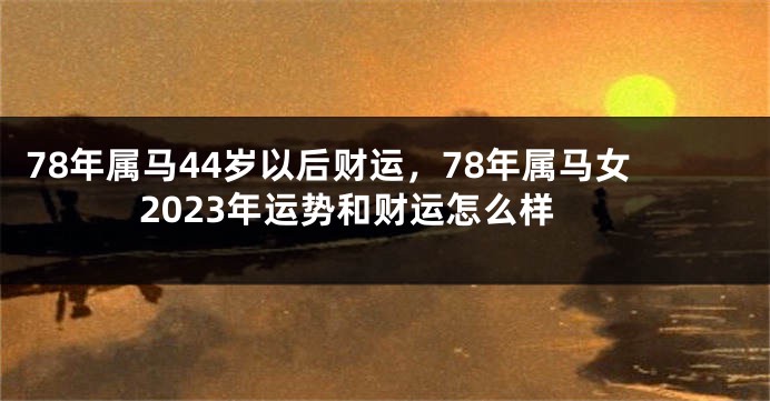 78年属马44岁以后财运，78年属马女2023年运势和财运怎么样