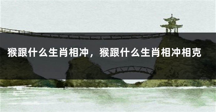 猴跟什么生肖相冲，猴跟什么生肖相冲相克