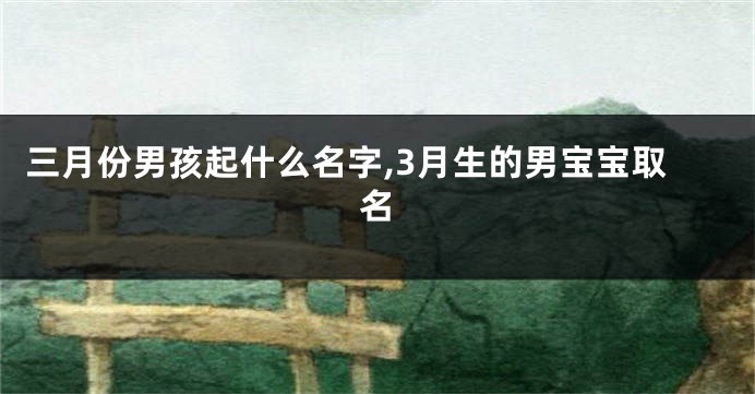 三月份男孩起什么名字,3月生的男宝宝取名