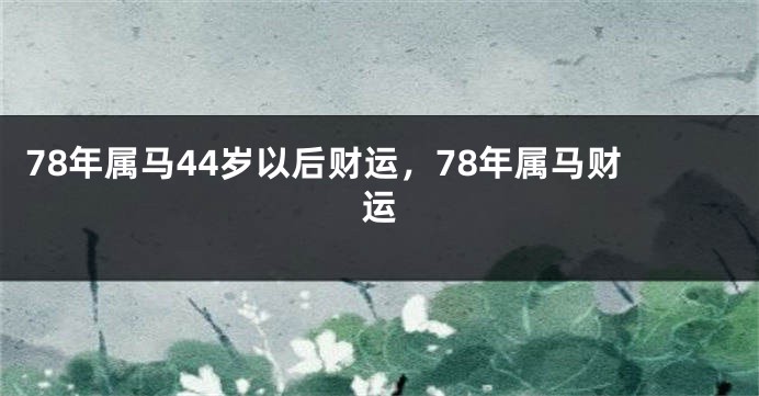 78年属马44岁以后财运，78年属马财运