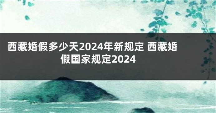 西藏婚假多少天2024年新规定 西藏婚假国家规定2024