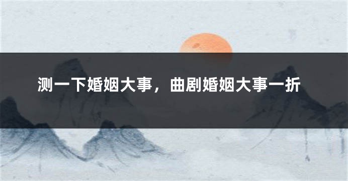 测一下婚姻大事，曲剧婚姻大事一折