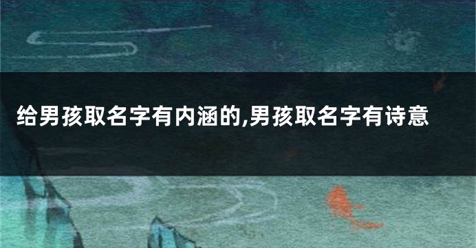 给男孩取名字有内涵的,男孩取名字有诗意