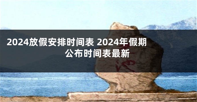 2024放假安排时间表 2024年假期公布时间表最新