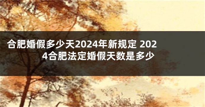 合肥婚假多少天2024年新规定 2024合肥法定婚假天数是多少