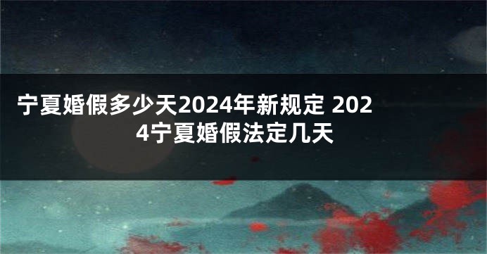 宁夏婚假多少天2024年新规定 2024宁夏婚假法定几天