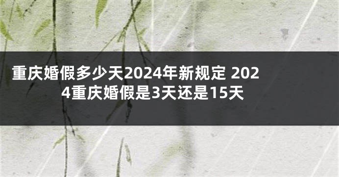 重庆婚假多少天2024年新规定 2024重庆婚假是3天还是15天