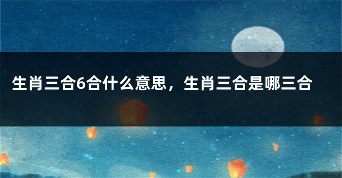 生肖三合6合什么意思，生肖三合是哪三合