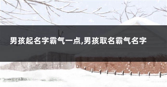 男孩起名字霸气一点,男孩取名霸气名字