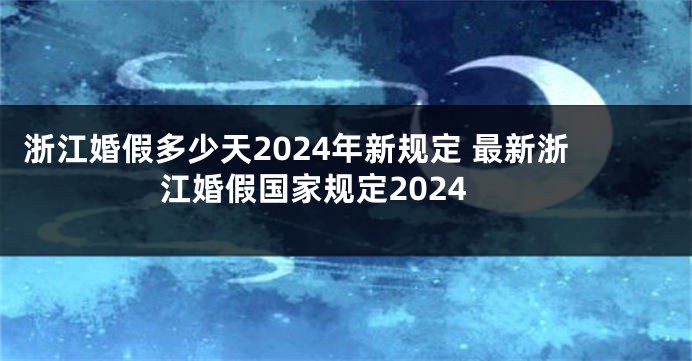 浙江婚假多少天2024年新规定 最新浙江婚假国家规定2024