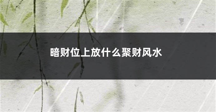 暗财位上放什么聚财风水