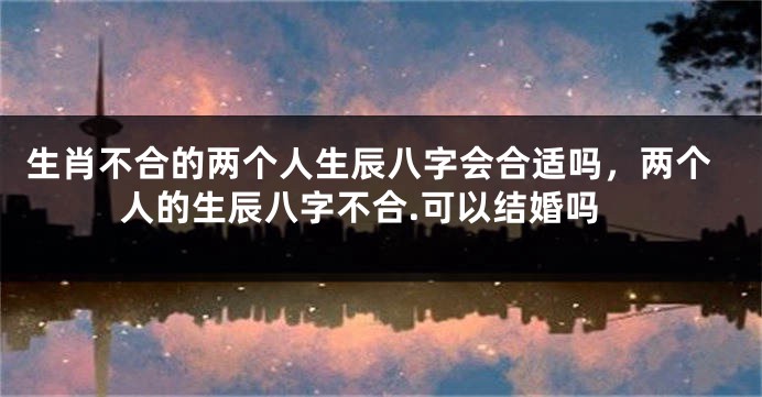 生肖不合的两个人生辰八字会合适吗，两个人的生辰八字不合.可以结婚吗