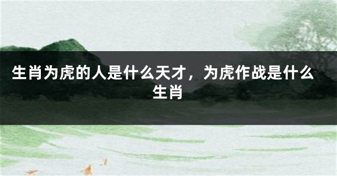 生肖为虎的人是什么天才，为虎作战是什么生肖