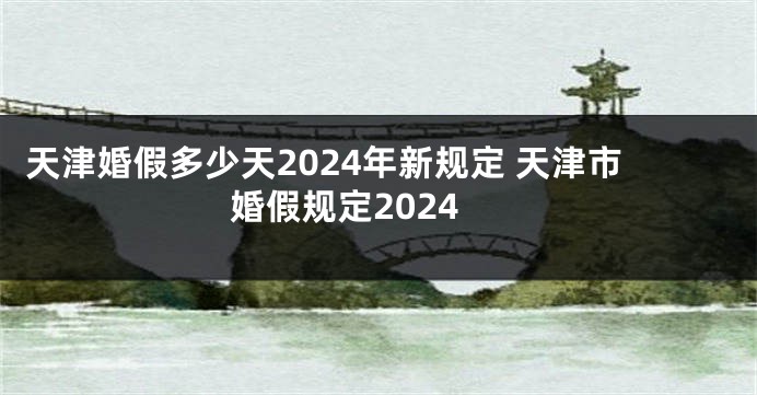 天津婚假多少天2024年新规定 天津市婚假规定2024