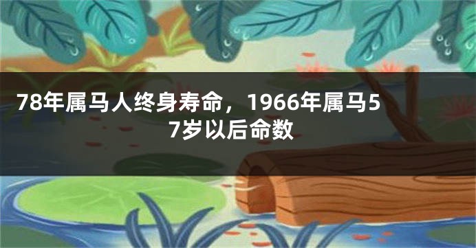 78年属马人终身寿命，1966年属马57岁以后命数