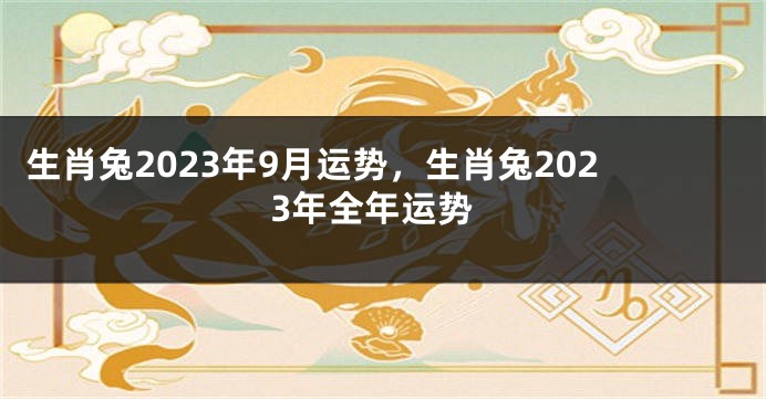 生肖兔2023年9月运势，生肖兔2023年全年运势