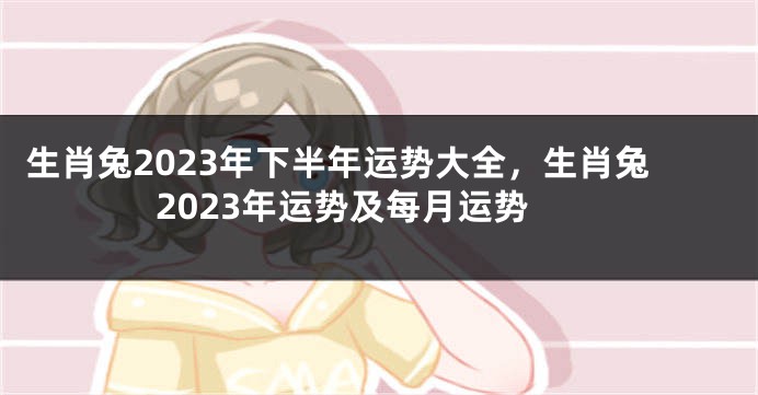 生肖兔2023年下半年运势大全，生肖兔2023年运势及每月运势