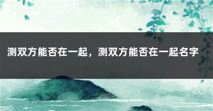 测双方能否在一起，测双方能否在一起名字