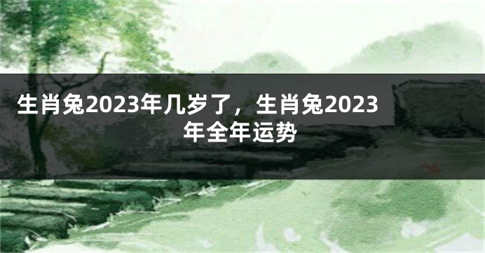 生肖兔2023年几岁了，生肖兔2023年全年运势