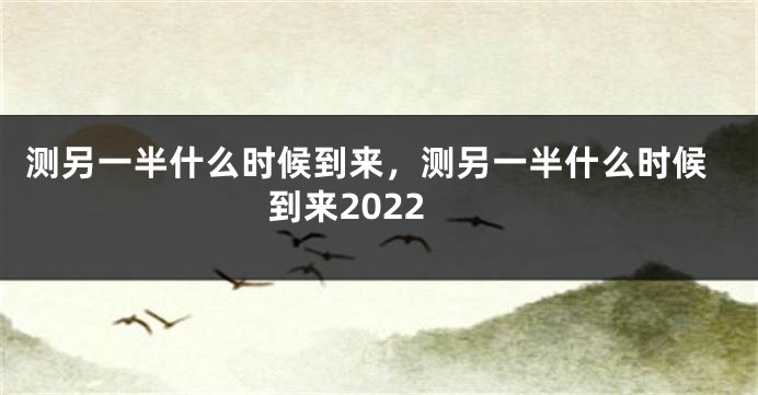 测另一半什么时候到来，测另一半什么时候到来2022