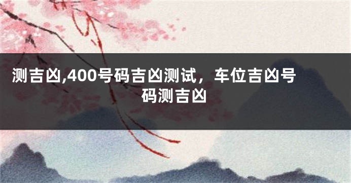 测吉凶,400号码吉凶测试，车位吉凶号码测吉凶