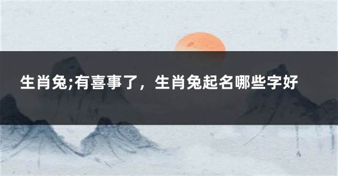 生肖兔;有喜事了，生肖兔起名哪些字好