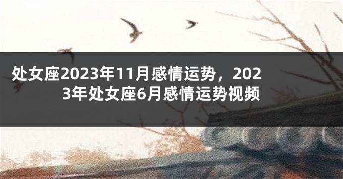 处女座2023年11月感情运势，2023年处女座6月感情运势视频