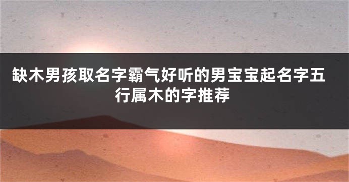 缺木男孩取名字霸气好听的男宝宝起名字五行属木的字推荐