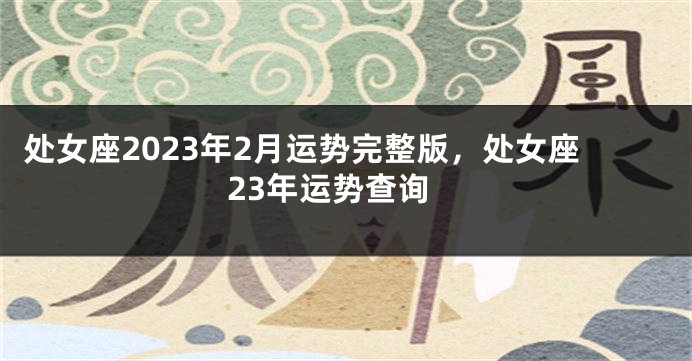 处女座2023年2月运势完整版，处女座23年运势查询