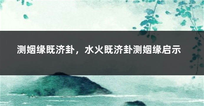 测姻缘既济卦，水火既济卦测姻缘启示