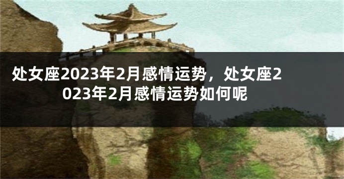 处女座2023年2月感情运势，处女座2023年2月感情运势如何呢