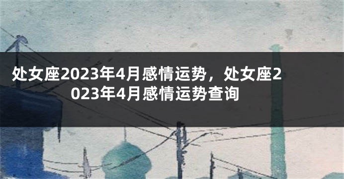 处女座2023年4月感情运势，处女座2023年4月感情运势查询