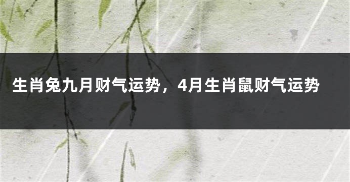 生肖兔九月财气运势，4月生肖鼠财气运势