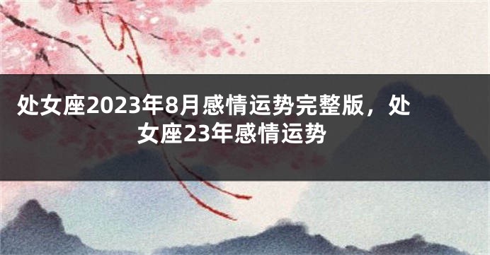 处女座2023年8月感情运势完整版，处女座23年感情运势