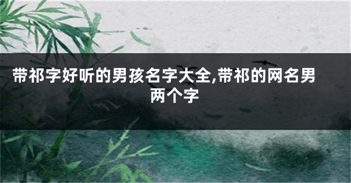 带祁字好听的男孩名字大全,带祁的网名男两个字