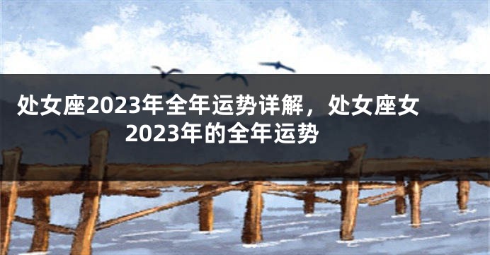 处女座2023年全年运势详解，处女座女2023年的全年运势