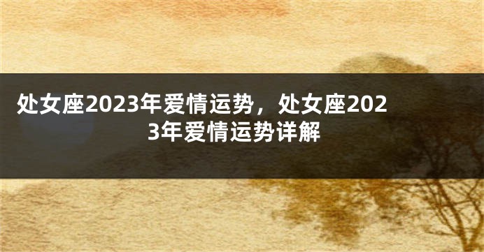 处女座2023年爱情运势，处女座2023年爱情运势详解