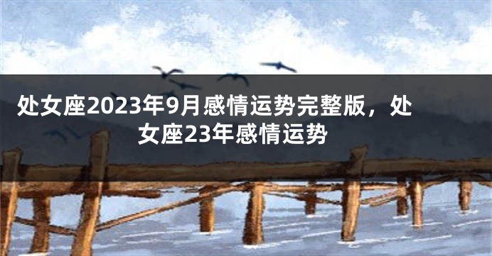 处女座2023年9月感情运势完整版，处女座23年感情运势