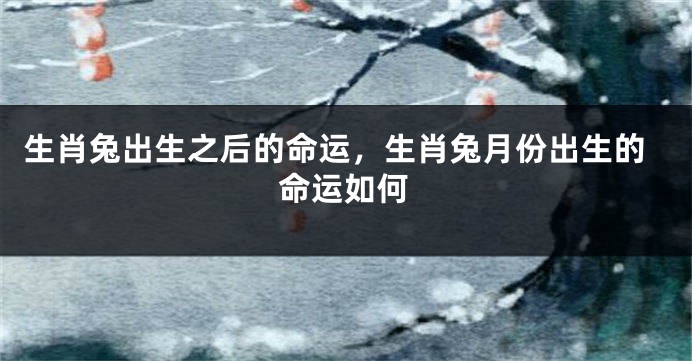 生肖兔出生之后的命运，生肖兔月份出生的命运如何