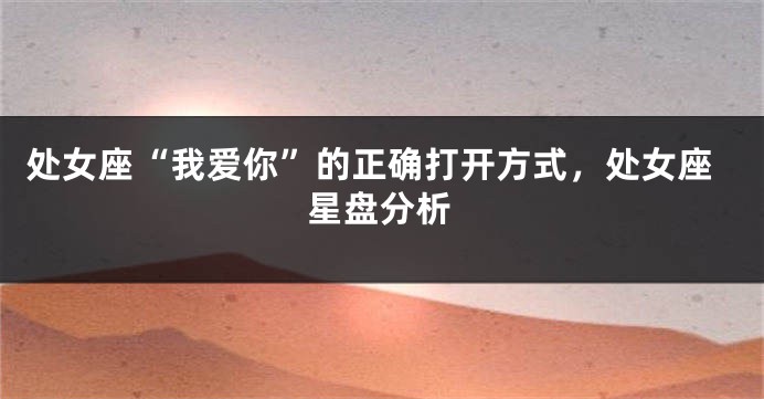 处女座“我爱你”的正确打开方式，处女座星盘分析