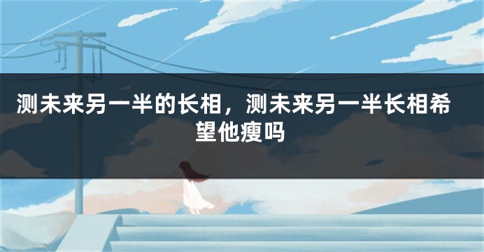 测未来另一半的长相，测未来另一半长相希望他瘦吗