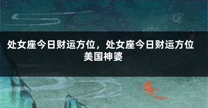 处女座今日财运方位，处女座今日财运方位美国神婆