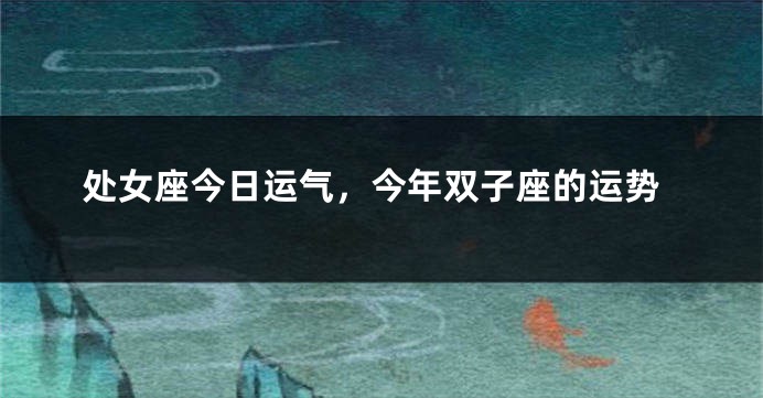 处女座今日运气，今年双子座的运势