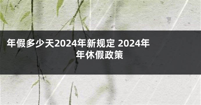 年假多少天2024年新规定 2024年年休假政策